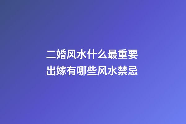 二婚风水什么最重要 出嫁有哪些风水禁忌